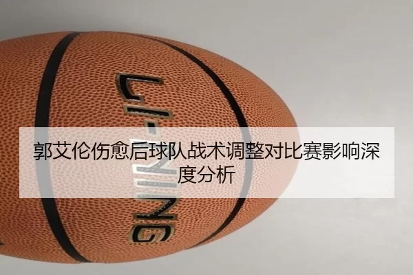 郭艾伦伤愈后球队战术调整对比赛影响深度分析