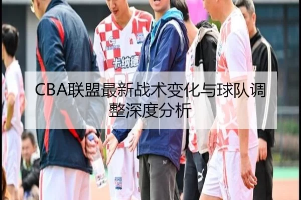 CBA联盟最新战术变化与球队调整深度分析